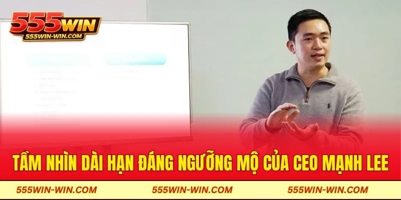 Tầm nhìn dài hạn đáng ngưỡng mộ của CEO Mạnh Lee