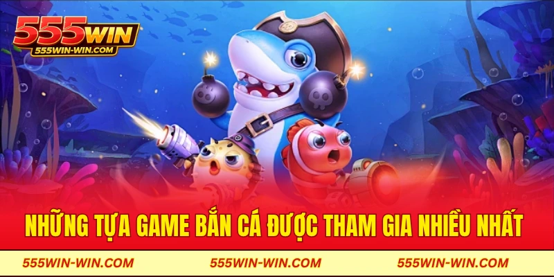 Những tựa game bắn cá được tham gia nhiều nhất tại 555win
