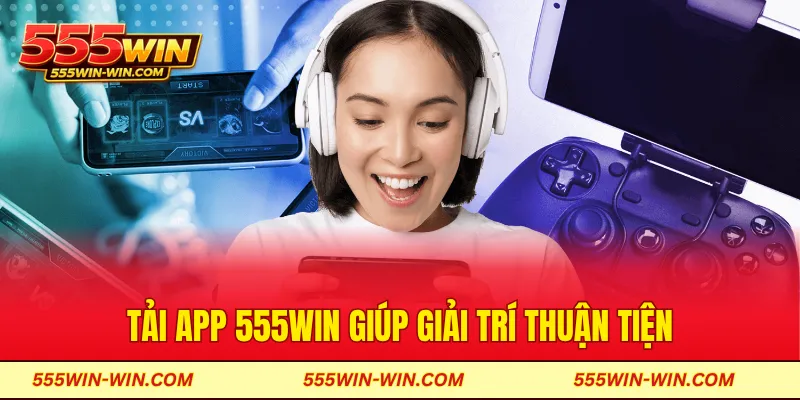 Tải app 555WIN giúp giải trí thuận tiện