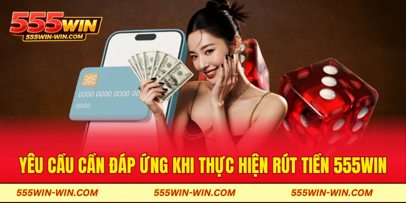 Yêu cầu cần đáp ứng khi thực hiện rút tiền 555WIN